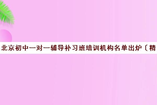 北京初中一对一辅导补习班培训机构名单出炉〔精选机构一览〕