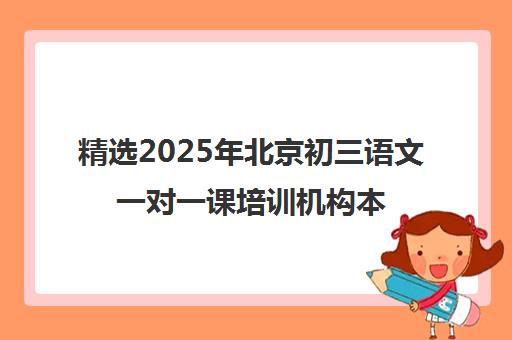 精选2025年北京初三语文一对一课培训机构本地实力排名一览表〔精选机构一览〕