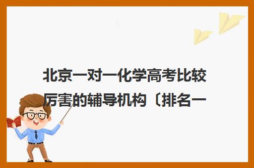 北京一对一化学高考比较厉害的辅导机构〔排名一览〕