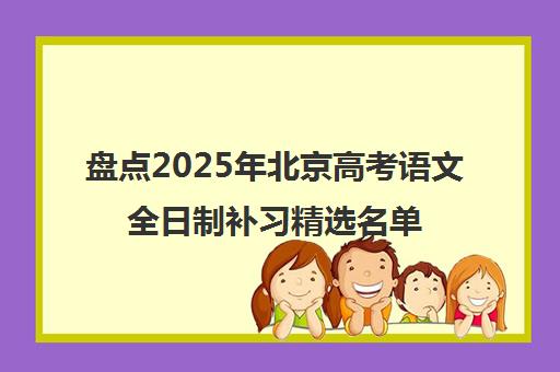 盘点2025年北京高考语文全日制补习精选名单出炉_排名推荐