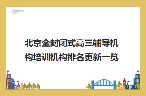 北京全封闭式高三辅导机构培训机构排名更新一览名单【2025必看指南】