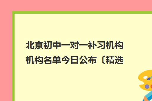 北京初中一对一补习机构机构名单今日公布〔精选机构一览〕