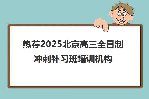 热荐2025北京高三全日制冲刺补习班培训机构名单榜首一览_2025必看指南