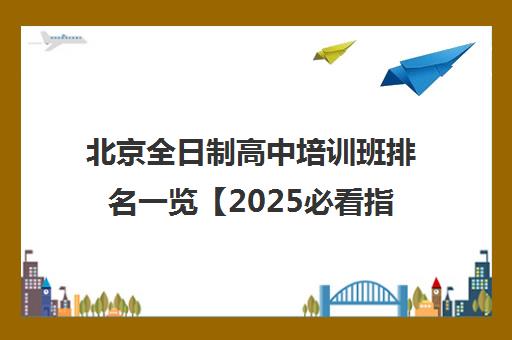 北京全日制高中培训班排名一览【2025必看指南】