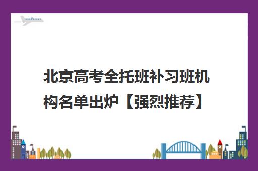 北京高考全托班补习班机构名单出炉【强烈推荐】