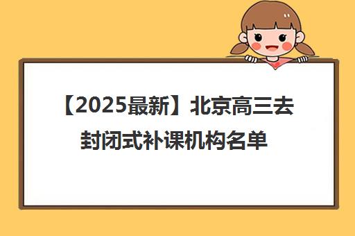 【2025最新】北京高三去封闭式补课机构名单出炉〔排名一览〕