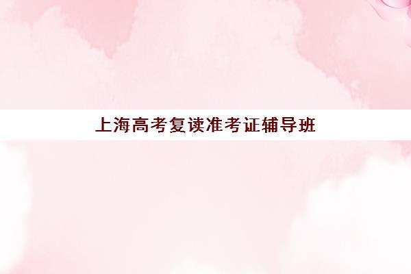 上海高考复读准考证辅导班有哪些机构可以报？2025年最新十大机构排名、择校标准与报名全流程指南