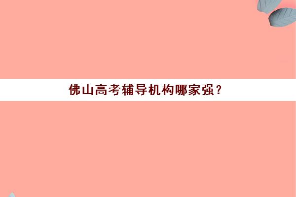 佛山高考辅导机构哪家强？五大名校特色解析与择校白皮书