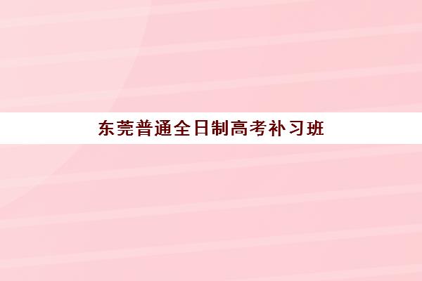 东莞普通全日制高考补习班集训营哪个比较好？2025年最新TOP5权威排名、择校标准与成功案例解析