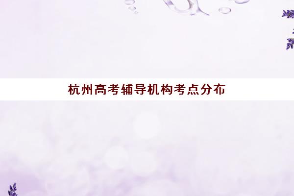 杭州高考辅导机构考点分布如何？2025年十大机构校区分布与择校指南