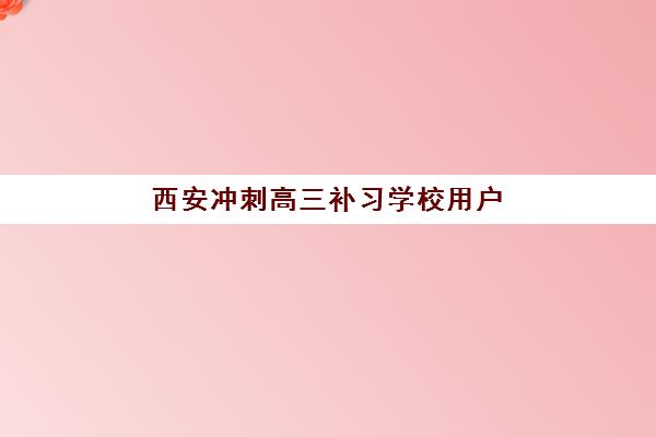 西安冲刺高三补习学校用户满意度标杆机构如何选择？2025年最新排名、择校标准与满意度解析全指南