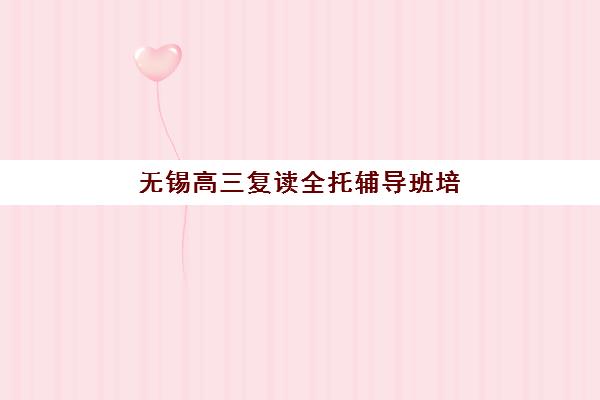无锡高三复读全托辅导班培训机构哪个好费用多少？2025年最新排名解析、费用明细与择校指南全攻略