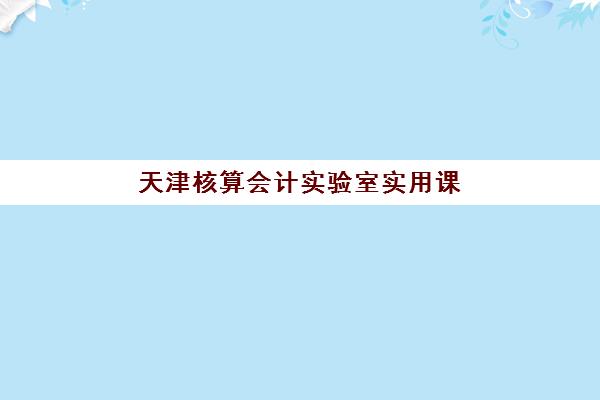 天津核算会计实验室实用课程时间2025年公布了吗？最新官方消息、课程安排详解与报名指南全解析