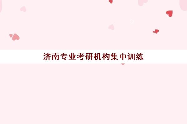 济南专业考研机构集中训练营怎么样啊？2025年最新排名、各机构特色解析与科学择校指南