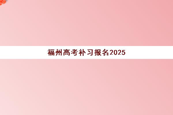 福州高考补习报名2025报名时间表如何查询？最新官方日程公布、报名流程详解与备考择校全指南