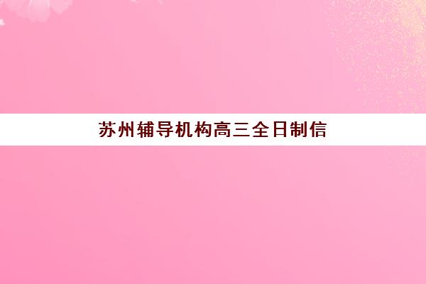 苏州辅导机构高三全日制信息确认时间是几点？2025年各机构报名截止时间、开学安排与择校全指南
