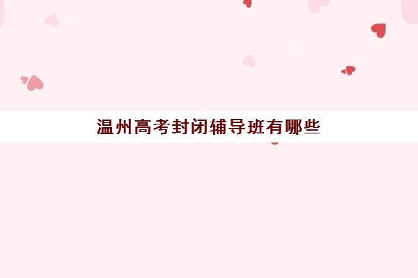 温州高考封闭辅导班有哪些学校招生？2025年最新排名、课程特色与择校全指南