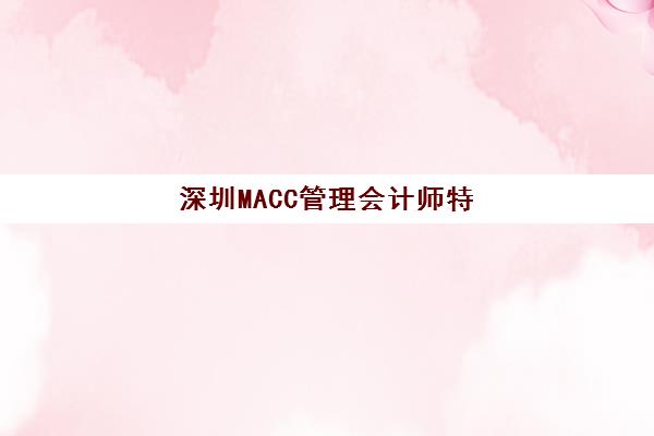 深圳MACC管理会计师特色课程封闭式集训营地址电话如何查询？2025年最新校区位置、联系方式与课程特色全解析