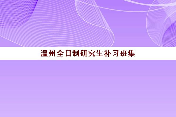 温州全日制研究生补习班集训营五大机构竞争力如何？2025年最新排名、各机构特色与选择全攻略