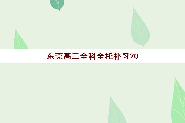 东莞高三全科全托补习2025辅导班哪个好？最新推荐榜单与择校指南全解析