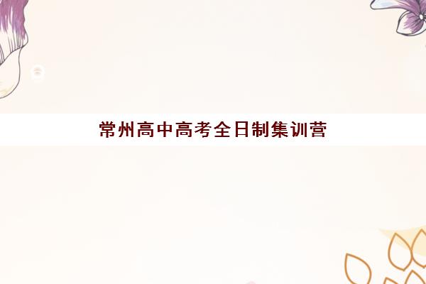 常州高中高考全日制集训营排名前十名怎么选？2025年最新实力机构盘点与择校指南