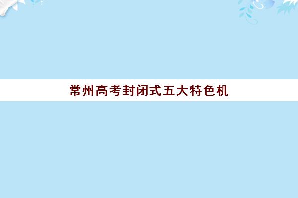 常州高考封闭式五大特色机构多维评估如何操作？2025年最新评估框架、各校优势对比与科学择校全指南