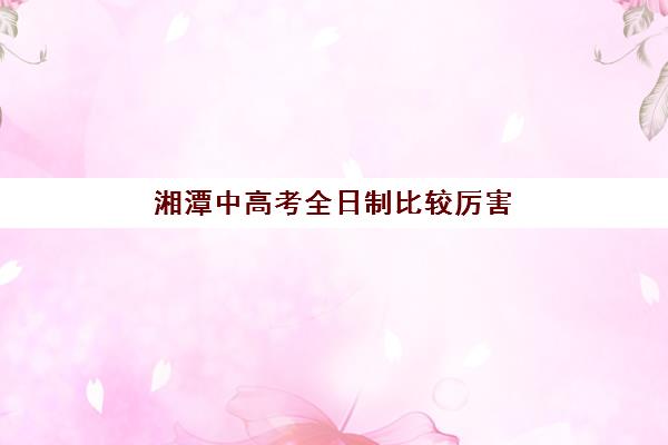 湘潭中高考全日制比较厉害的培训机构有哪些？2025年最新权威排名、各校特色解析与科学择校指南全攻略