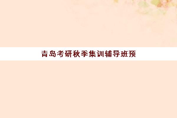 青岛考研秋季集训辅导班预报名费用多少钱？2025年最新收费标准、省钱技巧与报名指南