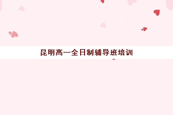 昆明高一全日制辅导班培训基地在哪个位置？2025年最新校区分布地图与科学择校全攻略