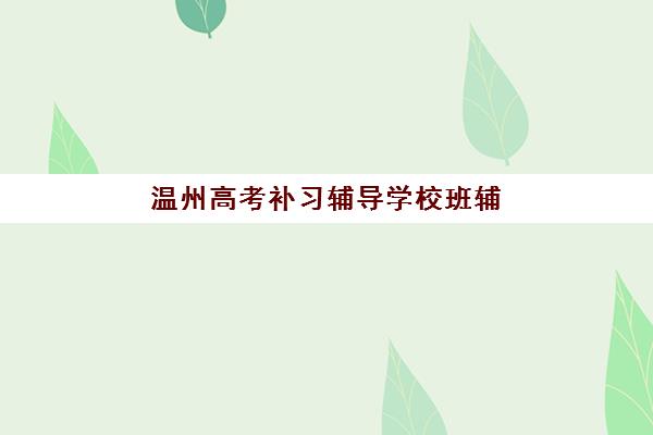 温州高考补习辅导学校班辅导机构哪家强些？2025年最新排名前十实力解析与择校指南