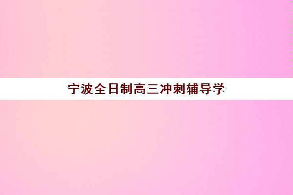 宁波全日制高三冲刺辅导学校五大特色机构多维评估如何参考？2025年最新评估数据、特色解析与科学择校全攻略