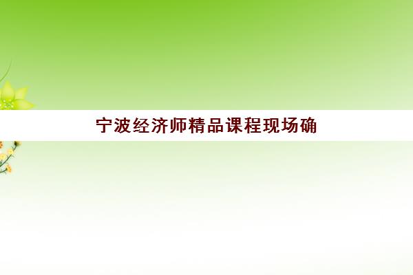宁波经济师精品课程现场确认需要什么材料？2025年最新材料清单、准备步骤与注意事项全攻略