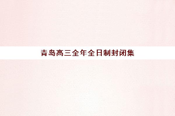 青岛高三全年全日制封闭集训机构服务竞争力报告如何解读？2023年最新排名、服务对比与择校指南全解析