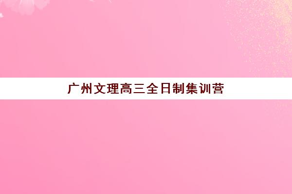 广州文理高三全日制集训营哪家口碑好一点？2025年最新口碑TOP5排名、择校指南与成功案例深度解析