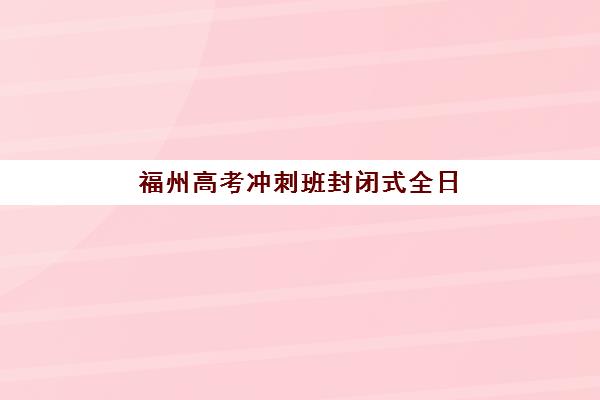 福州高考冲刺班封闭式全日制辅导培训机构哪家好？2025年最新排名、择校指南与成功案例解析