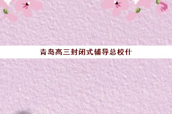 青岛高三封闭式辅导总校什么时候报名考试？2025年最新时间表、各校报名流程与备考全攻略