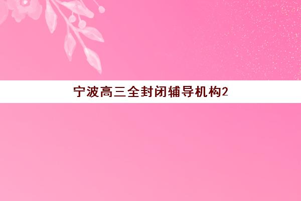 宁波高三全封闭辅导机构2025辅导班哪儿最好？最新排名解析与择校指南