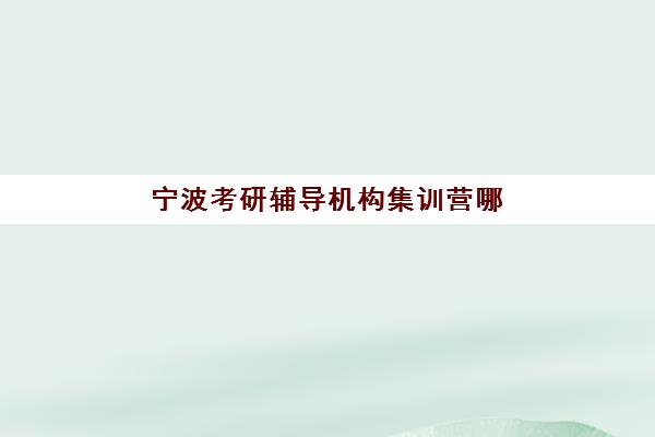 宁波考研辅导机构集训营哪个比较好一点？2025年最新排名解析与科学择校指南