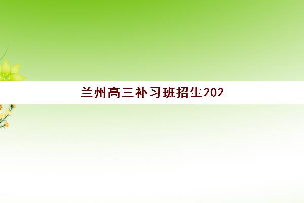 兰州高三补习班招生2025年时间公布如何科学规划？附最新权威时间表、各机构开学节点与家长择校全攻略