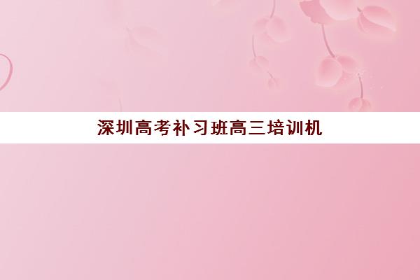 深圳高考补习班高三培训机构哪个好一点？2025年权威Top10榜单、各机构特色解析与科学择校指南