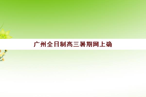 广州全日制高三暑期网上确认时间2025如何安排？最新时间表、操作流程与常见问题全解析