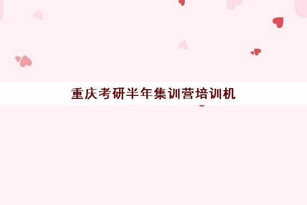 重庆考研半年集训营培训机构有哪些？2025年十大封闭营实力对比与择校指南