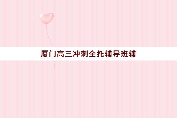 厦门高三冲刺全托辅导班辅导机构排行榜最新如何查询?2025年权威榜单、择校指南与成功案例解析 厦门高三冲刺全托辅导班辅导机构排行榜最新如何查询?2025年权威榜单、择校指南与成功案例解析