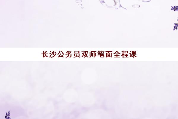 长沙公务员双师笔面全程课程培训机构哪家强一点?2023年最新实力对比与择校指南全解析 长沙公务员双师笔面全程课程培训机构哪家强一点?2023年最新实力对比与择校指南全解析