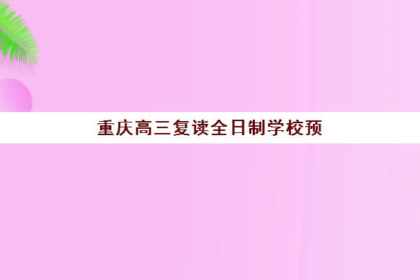 重庆高三复读全日制学校预报名考点有哪些地方？2025年最新报名地点、材料准备与择校全攻略