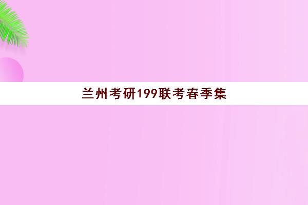 兰州考研199联考春季集训营辅导机构有哪些学校好？2025年最新权威排名解析、各校特色对比与科学择校全攻略