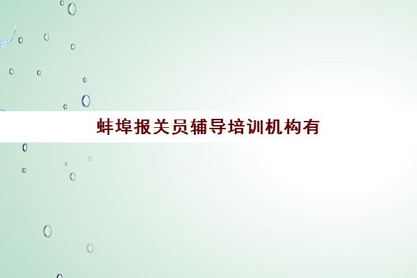 蚌埠报关员辅导培训机构有哪些更值得选择？2025年最新权威排名、择校指南与报名流程全解析