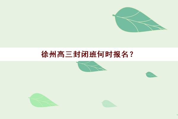 徐州高三封闭班何时报名？2025年报名时间表与择校全攻略