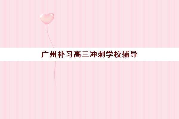 广州补习高三冲刺学校辅导机构哪家好一点？2025年最新实力对比、择校技巧与提分全攻略