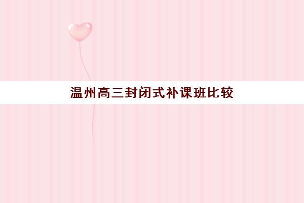 温州高三封闭式补课班比较厉害的培训机构有哪些？2025年最新实力排名、择校指南与成功案例全解析